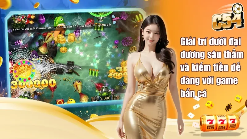 Giải trí dưới đại dương sâu thẳm và kiếm tiền dễ dàng với game bắn cá tại C54